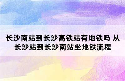 长沙南站到长沙高铁站有地铁吗 从长沙站到长沙南站坐地铁流程